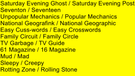 Saturday Evening Ghost / Saturday Evening Post Seventon / Seventeen Unpopular Mechanics / Popular Mechanics National Geografink / National Geographic Easy Cuss-words / Easy Crosswords Family Circuit / Family Circle TV Garbage / TV Guide 61 Magazine / 16 Magazine Mud / Mad Sleepy / Creepy Rotting Zone / Rolling Stone