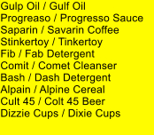 Gulp Oil / Gulf Oil Progreaso / Progresso Sauce Saparin / Savarin Coffee Stinkertoy / Tinkertoy Fib / Fab Detergent Comit / Comet Cleanser Bash / Dash Detergent Alpain / Alpine Cereal Cult 45 / Colt 45 Beer Dizzie Cups / Dixie Cups