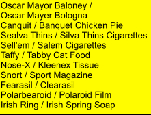 Oscar Mayor Baloney /  Oscar Mayer Bologna Canquit / Banquet Chicken Pie Sealva Thins / Silva Thins Cigarettes Sell'em / Salem Cigarettes Taffy / Tabby Cat Food Nose-X / Kleenex Tissue Snort / Sport Magazine Fearasil / Clearasil Polarbearoid / Polaroid Film Irish Ring / Irish Spring Soap