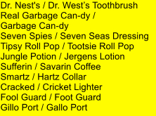 Dr. Nest's / Dr. Wests Toothbrush Real Garbage Can-dy /  Garbage Can-dy Seven Spies / Seven Seas Dressing Tipsy Roll Pop / Tootsie Roll Pop Jungle Potion / Jergens Lotion Sufferin / Savarin Coffee Smartz / Hartz Collar Cracked / Cricket Lighter Fool Guard / Foot Guard Gillo Port / Gallo Port