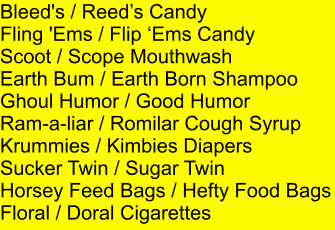 Bleed's / Reeds Candy Fling 'Ems / Flip Ems Candy Scoot / Scope Mouthwash Earth Bum / Earth Born Shampoo Ghoul Humor / Good Humor Ram-a-liar / Romilar Cough Syrup Krummies / Kimbies Diapers Sucker Twin / Sugar Twin Horsey Feed Bags / Hefty Food Bags Floral / Doral Cigarettes