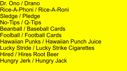 Dr. Ono / Drano Rice-A-Phoni / Rice-A-Roni Sledge / Pledge No-Tips / Q-Tips Beanball / Baseball Cards Foolball / Football Cards Hawaiian Punks / Hawaiian Punch Juice Lucky Stride / Lucky Strike Cigarettes Hired / Hires Root Beer Hungry Jerk / Hungry Jack