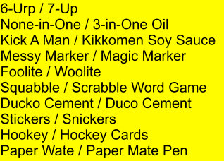 6-Urp / 7-Up None-in-One / 3-in-One Oil Kick A Man / Kikkomen Soy Sauce Messy Marker / Magic Marker Foolite / Woolite Squabble / Scrabble Word Game Ducko Cement / Duco Cement Stickers / Snickers Hookey / Hockey Cards Paper Wate / Paper Mate Pen