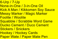 6-Urp / 7-Up None-in-One / 3-in-One Oil Kick A Man / Kikkomen Soy Sauce Messy Marker / Magic Marker Foolite / Woolite Squabble / Scrabble Word Game Ducko Cement / Duco Cement Stickers / Snickers Hookey / Hockey Cards Paper Wate / Paper Mate Pen